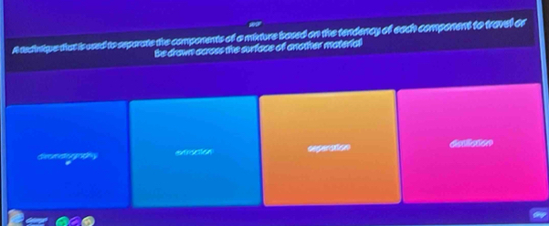 A tedvtique that is used to separate the components of a mixture bosed on the tendency of each component to travel or
be drown across the surface of another moterfal
depenstiom distiliation