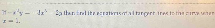 If -x^2y=-3x^3-2y then find the equations of all tangent lines to the curve when
x=1.