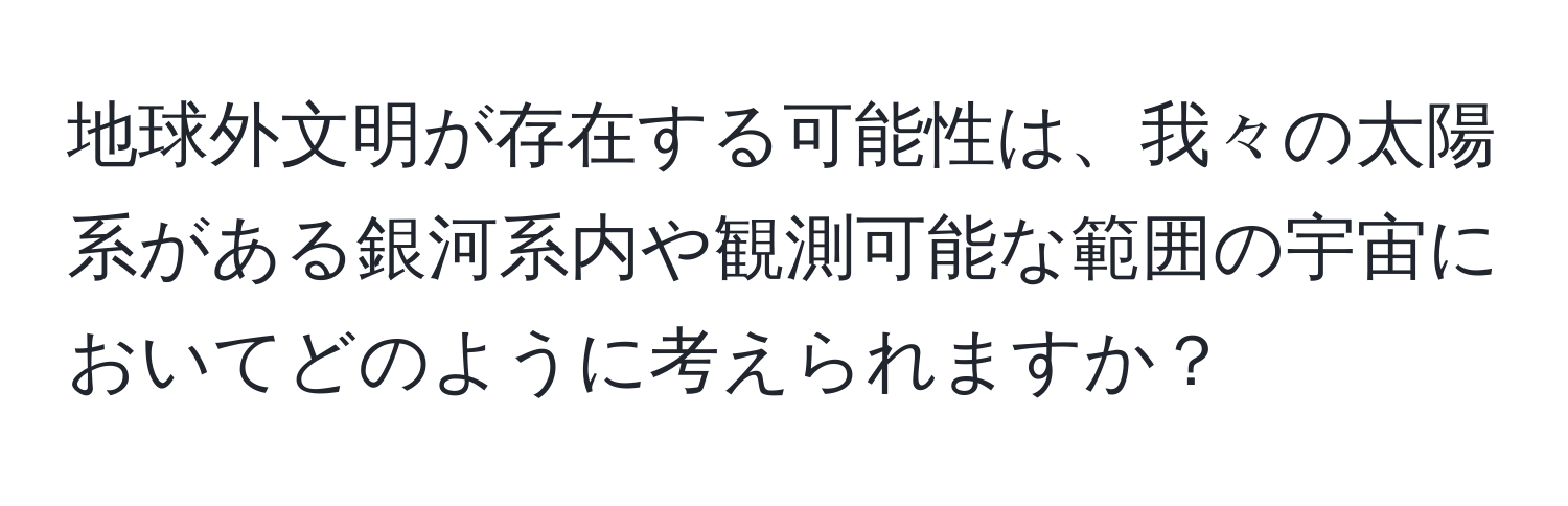 地球外文明が存在する可能性は、我々の太陽系がある銀河系内や観測可能な範囲の宇宙においてどのように考えられますか？