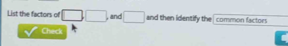 List the factors of □ , □ , and □ and then identify the common factors 
Check