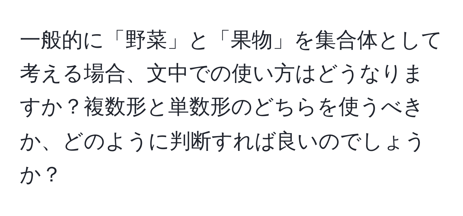 一般的に「野菜」と「果物」を集合体として考える場合、文中での使い方はどうなりますか？複数形と単数形のどちらを使うべきか、どのように判断すれば良いのでしょうか？