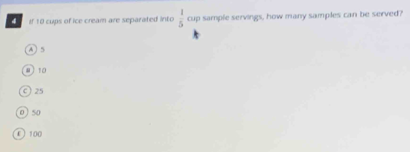 If 10 cups of ice cream are separated into  1/5  cup sample servings, how many samples can be served?
A 5
8  10
C 25
0 50
ε 100