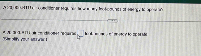 A 20,000-BTU air conditioner requires how many foot-pounds of energy to operate? 
A 20,000-BTU air conditioner requires □ foot-pounds of energy to operate. 
(Simplify your answer.)