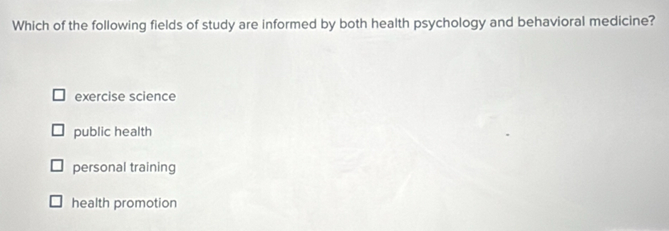 Which of the following fields of study are informed by both health psychology and behavioral medicine?
exercise science
public health
personal training
health promotion