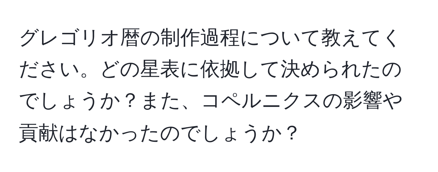 グレゴリオ暦の制作過程について教えてください。どの星表に依拠して決められたのでしょうか？また、コペルニクスの影響や貢献はなかったのでしょうか？