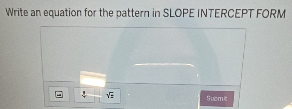 Write an equation for the pattern in SLOPE INTERCEPT FORM
sqrt(± ) Submit