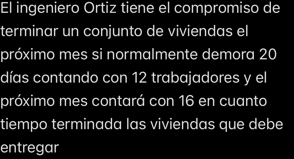 El ingeniero Ortiz tiene el compromiso de 
terminar un conjunto de viviendas el 
próximo mes si normalmente demora 20
días contando con 12 trabajadores y el 
próximo mes contará con 16 en cuanto 
tiempo terminada las viviendas que debe 
entregar