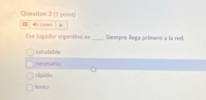 [ Listen
Ese jugador argentino es_ . Siempre llega primero a la red.
saludable
necesario
rápido
lento