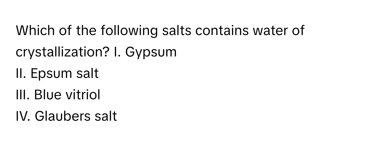 Which of the following salts contains water of crystallization?  I. Gypsum 
II. Epsum salt
III. Blue vitriol
IV. Glaubers salt