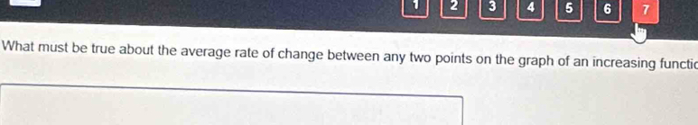 1 2 3 4 5 6 7 
What must be true about the average rate of change between any two points on the graph of an increasing functic