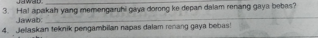 Jawad._ 
3. Ha! apakah yang memengaruhi gaya dorong ke depan dalam renang gaya bebas? 
Jawab: 
_ 
4. Jelaskan teknik pengambilan napas dalam renang gaya bebas!