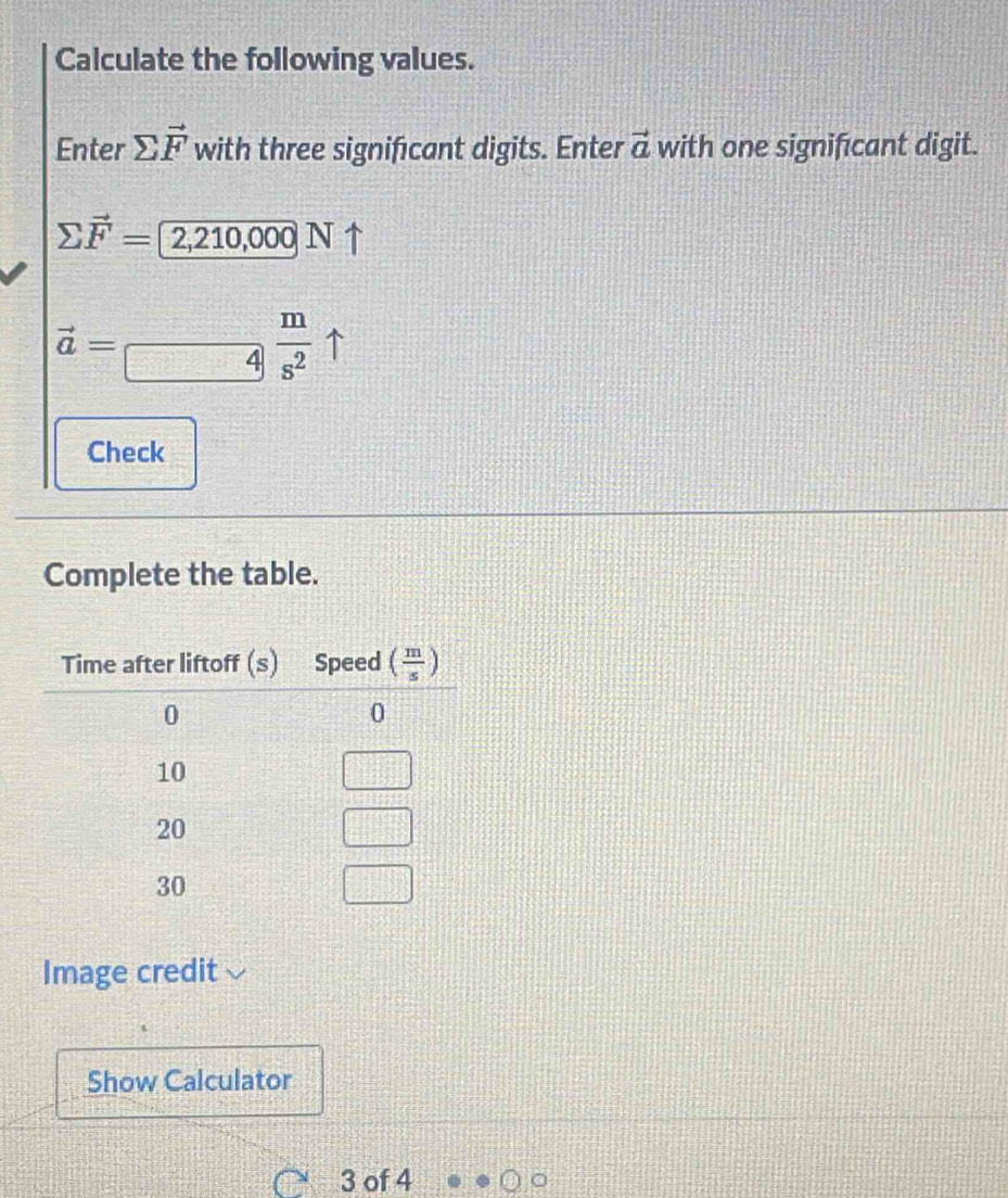 Calculate the following values.
Enter sumlimits vector F with three signifcant digits. Enter vector a with one signifcant digit.
sumlimits vector F=2,210,000Nuparrow
vector a=_□  m/s^2 uparrow
Check
Complete the table.
Image credit
Show Calculator
3 of 4 。