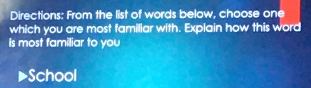 Directions: From the list of words below, choose one 
which you are most familiar with. Explain how this word 
is most familiar to you 
School