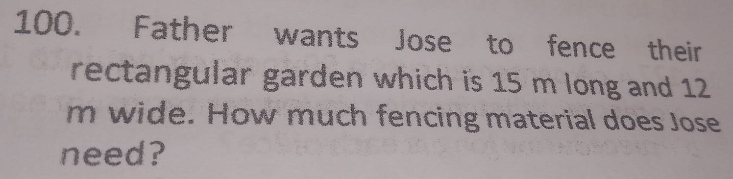 Father wants Jose to fence their 
rectangular garden which is 15 m long and 12
m wide. How much fencing material does Jose 
need?