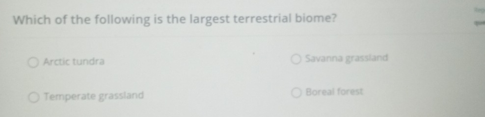 Rep
Which of the following is the largest terrestrial biome?
qu
Arctic tundra Savanna grassland
Temperate grassland Boreal forest