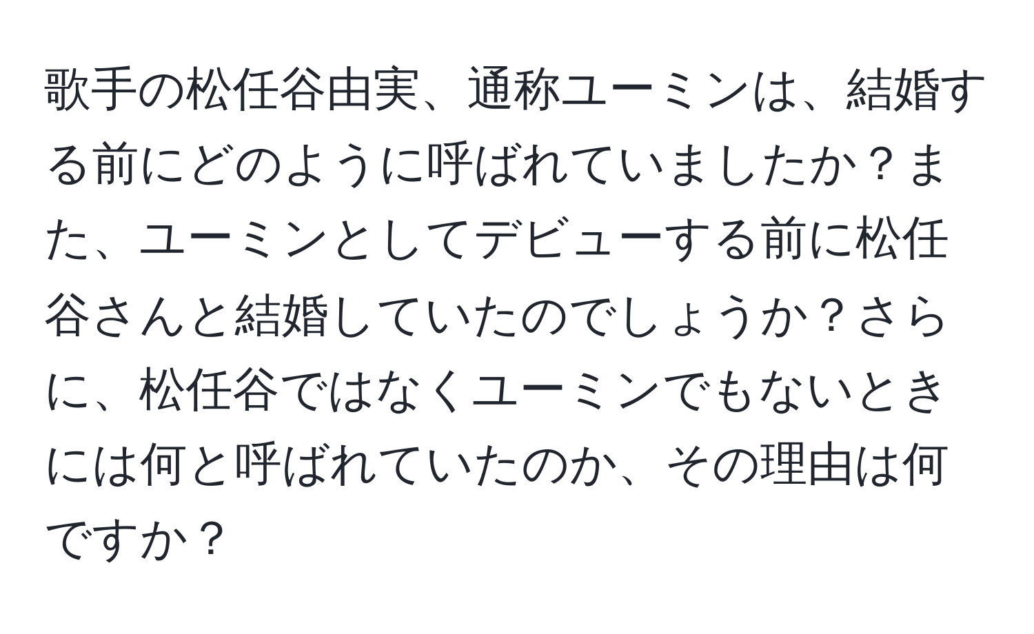 歌手の松任谷由実、通称ユーミンは、結婚する前にどのように呼ばれていましたか？また、ユーミンとしてデビューする前に松任谷さんと結婚していたのでしょうか？さらに、松任谷ではなくユーミンでもないときには何と呼ばれていたのか、その理由は何ですか？