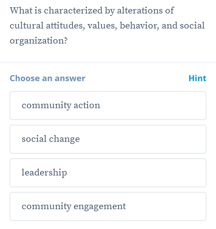 What is characterized by alterations of
cultural attitudes, values, behavior, and social
organization?
Choose an answer Hint
community action
social change
leadership
community engagement