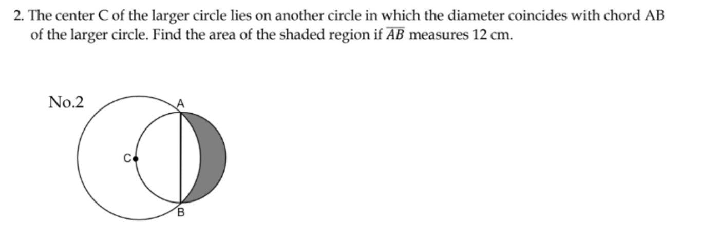 The center C of the larger circle lies on another circle in which the diameter coincides with chord AB
of the larger circle. Find the area of the shaded region if overline AB measures 12 cm.