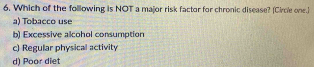Which of the following is NOT a major risk factor for chronic disease? (Circle one.)
a) Tobacco use
b) Excessive alcohol consumption
c) Regular physical activity
d) Poor diet