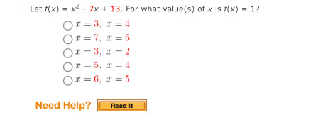 Let f(x)=x^2-7x+13. For what value(s) of x is f(x)=1 ?
x=3, x=4
x=7, x=6
x=3, x=2
x=5, x=4
x=6, x=5
Need Help? Read It