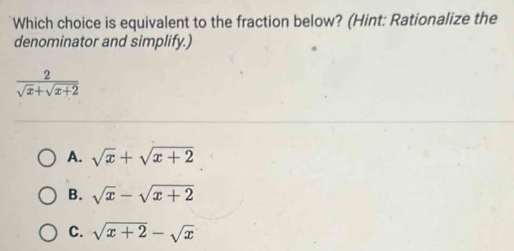 Which choice is equivalent to the fraction below? (Hint: Rationalize the
denominator and simplify.)
 2/sqrt(x)+sqrt(x+2) 
A. sqrt(x)+sqrt(x+2)
B. sqrt(x)-sqrt(x+2)
C. sqrt(x+2)-sqrt(x)