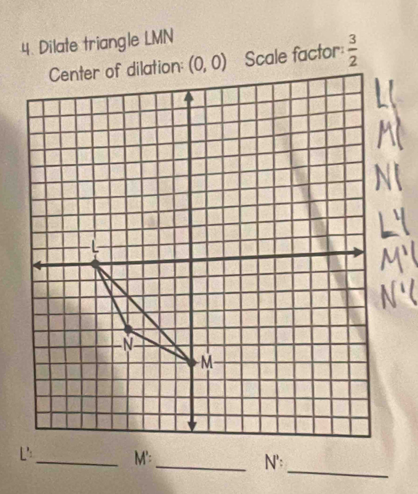 Dilate triangle LMN
Scale factor  3/2 
_
_M':_ N':