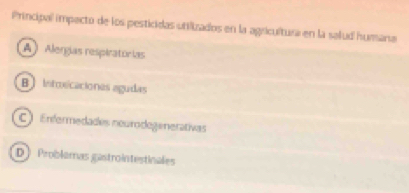 Principal impecto de los pesticidas utilizados en la agricuítura en la salud humana
A)Alengias respiratórias
B) intoscaciones agudas
C) Enformedades neurodegenerativas
D Problamas gastrointestinales