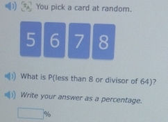 You pick a card at random.
5 6 7 8
What is P (less than 8 or divisor of 64)? 
Write your answer as a percentage.
□ %