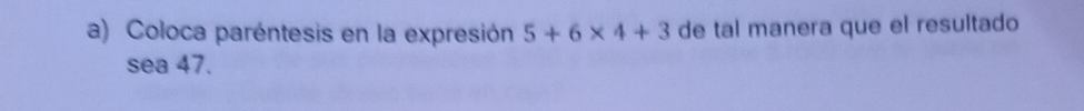 Coloca paréntesis en la expresión 5+6* 4+3 de tal manera que el resultado 
sea 47.