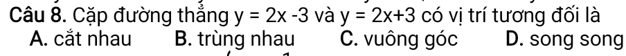 Cặp đường thẳng y=2x-3 và y=2x+3 có vị trí tương đối là
A. cắt nhau B. trùng nhau C. vuông góc D. song song