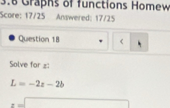 3.8 Graphs of functions Homew 
Score: 17/25 Answered; 17/25 
Question 18 < 
Solve for  z :
L=-2z-2b
z=□