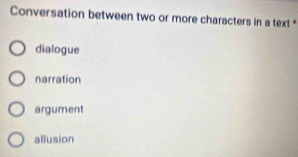 Conversation between two or more characters in a text*
dialogue
narration
argument
allusion