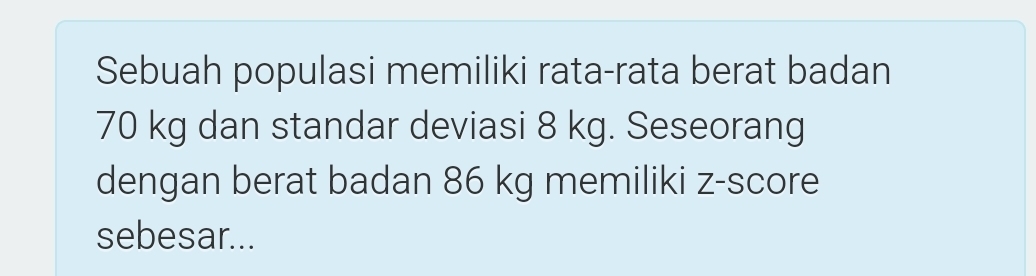 Sebuah populasi memiliki rata-rata berat badan
70 kg dan standar deviasi 8 kg. Seseorang 
dengan berat badan 86 kg memiliki z-score 
sebesar...