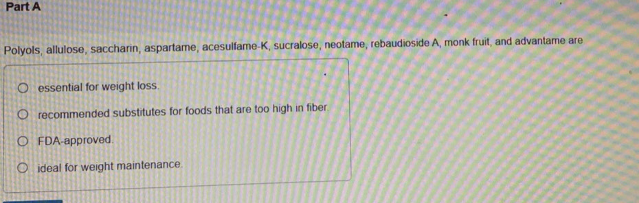Polyols, allulose, saccharin, aspartame, acesulfame-K, sucralose, neotame, rebaudioside A, monk fruit, and advantame are 
essential for weight loss. 
recommended substitutes for foods that are too high in fiber. 
FDA-approved 
ideal for weight maintenance.