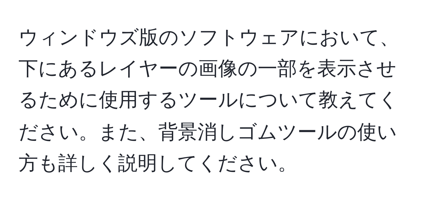 ウィンドウズ版のソフトウェアにおいて、下にあるレイヤーの画像の一部を表示させるために使用するツールについて教えてください。また、背景消しゴムツールの使い方も詳しく説明してください。