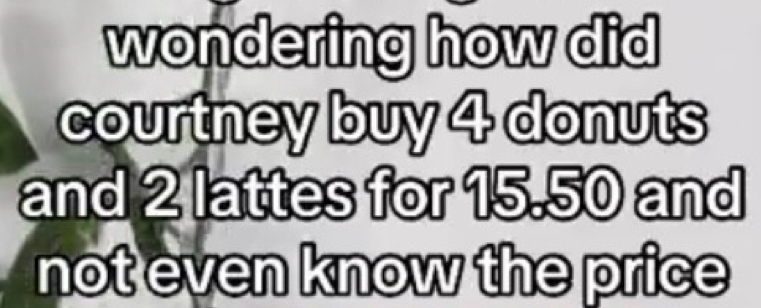 wondering how did 
courtney buy 4 donuts 
and 2 lattes for 15.50 and 
not even know the price