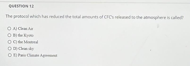 The protocol which has reduced the total amounts of CFC's released to the atmosphere is called?
A) Clean Air
B) the Kyoto
C) the Montreal
D) Clean sky
E) Paris Climate Agreement