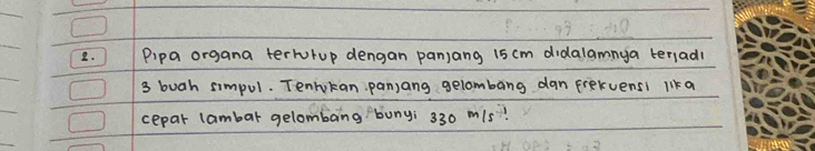 Pipa organa terturup dengan panjang 15 cm didalamnya terlad
3 buah simpul. Tenrkan panjang gelombang dan frekvensl l1ka 
cepar lambar gelombang buny; 330 m1/s