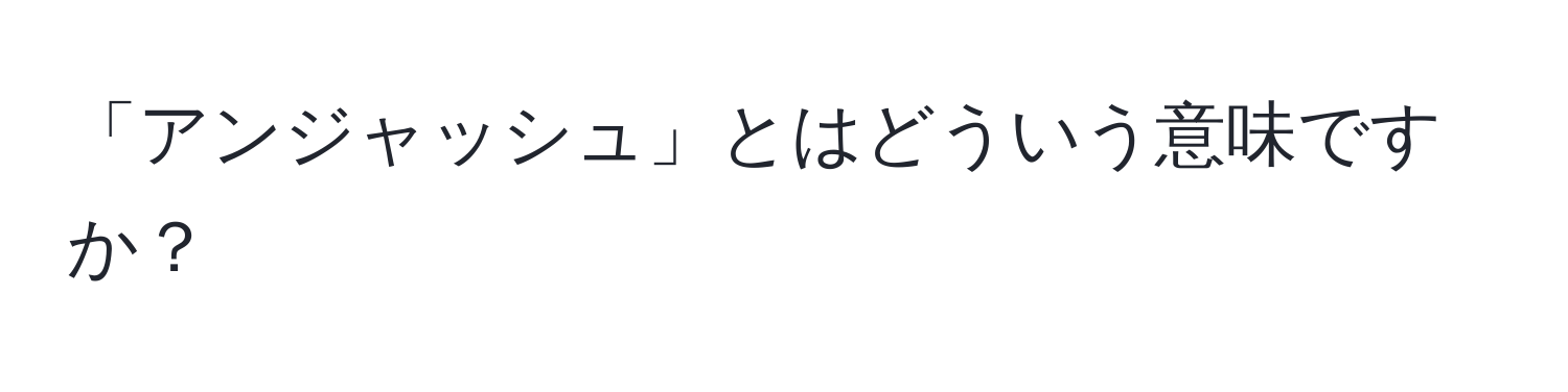 「アンジャッシュ」とはどういう意味ですか？