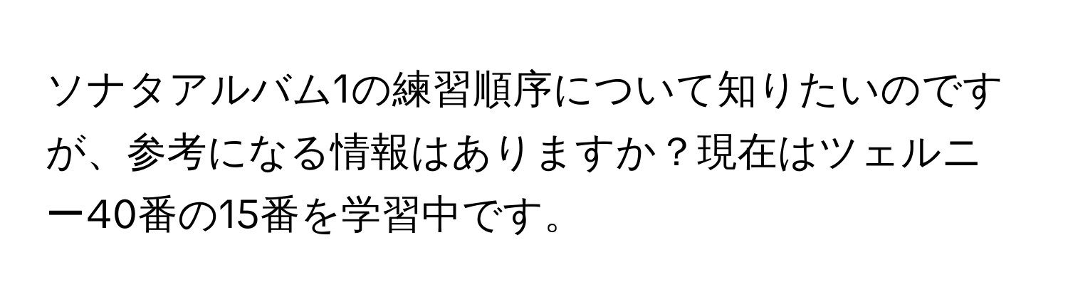 ソナタアルバム1の練習順序について知りたいのですが、参考になる情報はありますか？現在はツェルニー40番の15番を学習中です。