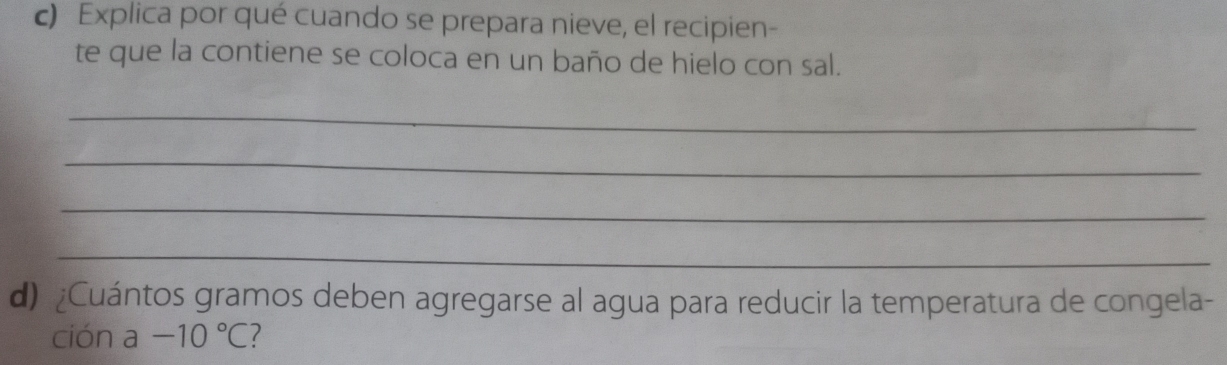 Explica por qué cuando se prepara nieve, el recipien- 
te que la contiene se coloca en un baño de hielo con sal. 
_ 
_ 
_ 
_ 
d) ¿Cuántos gramos deben agregarse al agua para reducir la temperatura de congela- 
ción a -10°C