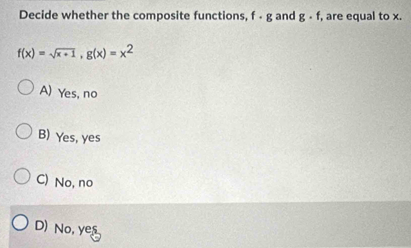 Decide whether the composite functions, f - g and g. f. , are equal to x.
f(x)=sqrt(x+1), g(x)=x^2
A) Yes, no
B) Yes, yes
C) No, no
D) No, yes