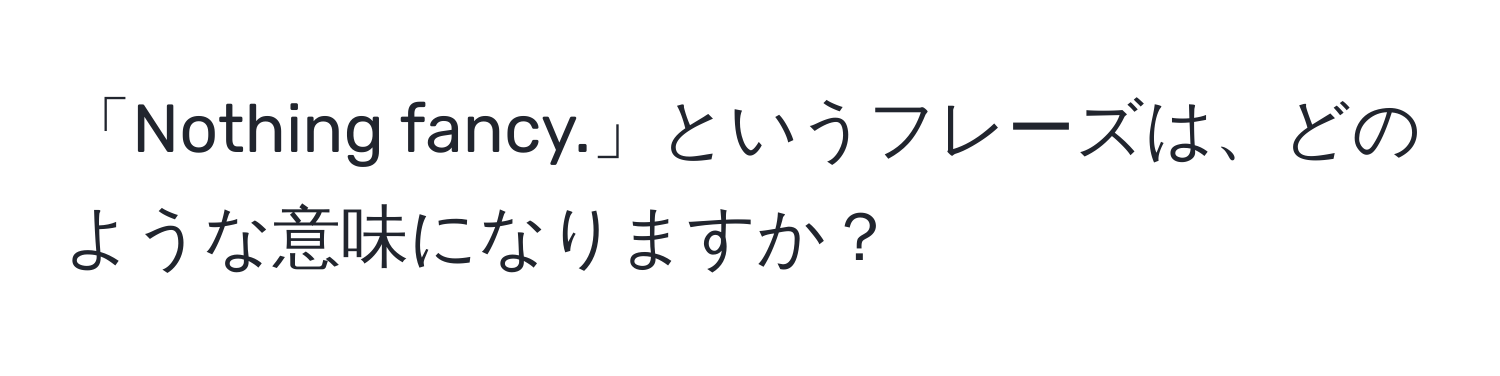 「Nothing fancy.」というフレーズは、どのような意味になりますか？