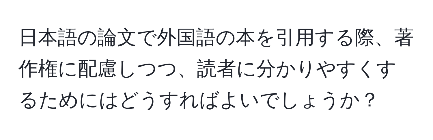 日本語の論文で外国語の本を引用する際、著作権に配慮しつつ、読者に分かりやすくするためにはどうすればよいでしょうか？