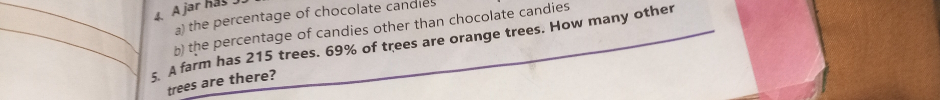 A jar has
a) the percentage of chocolate candies
b the percentage of candies other than chocolate candies
__5. A farm has 215 trees. 69% of trees are orange trees. How many other
trees are there?