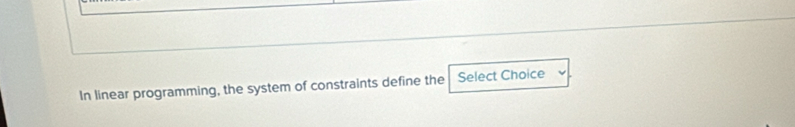 In linear programming, the system of constraints define the Select Choice