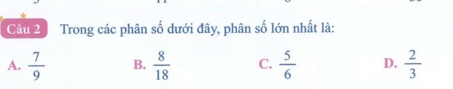 Trong các phân số dưới đây, phân số lớn nhất là:
A.  7/9   8/18   5/6   2/3 
B.
C.
D.