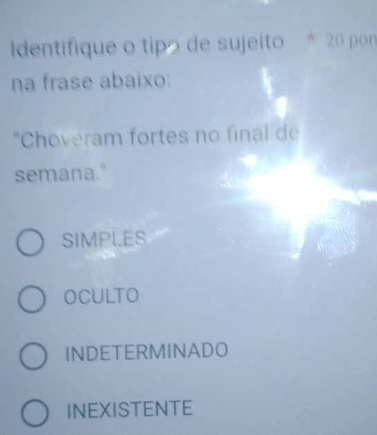 Identifique o tipo de sujeito * 20 pon
na frase abaixo:
"Choveram fortes no final de
semana."
SIMPLES
OCULTO
INDETERMINADO
INEXISTENTE