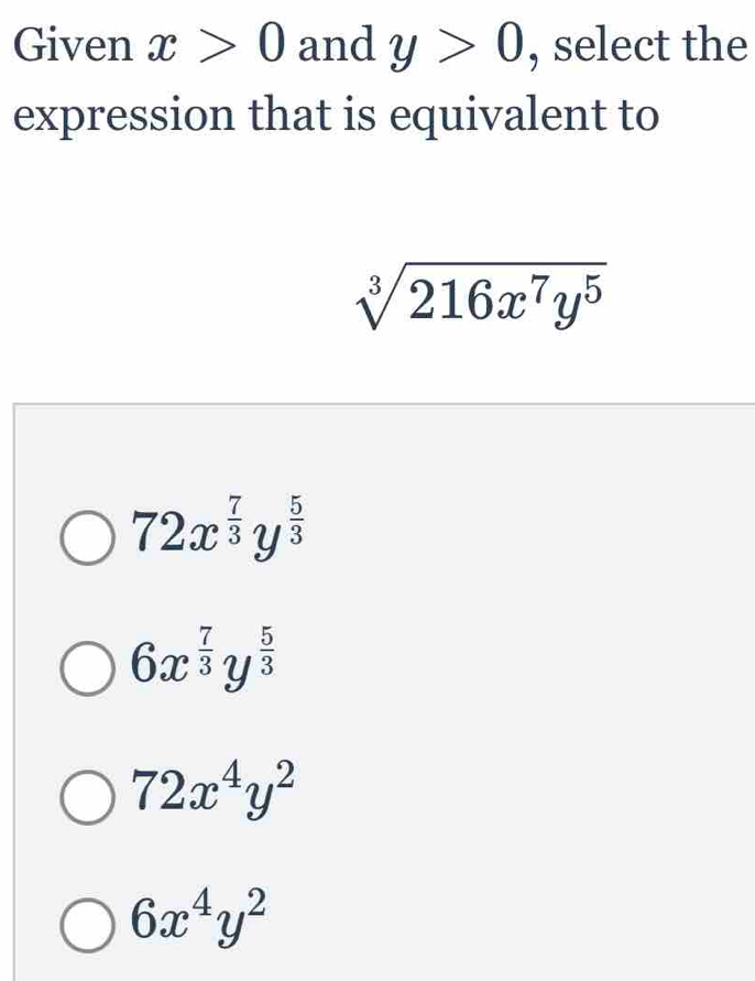 Given x>0 and y>0 , select the
expression that is equivalent to
sqrt[3](216x^7y^5)
72x^(frac 7)3y^(frac 5)3
6x^(frac 7)3y^(frac 5)3
72x^4y^2
6x^4y^2