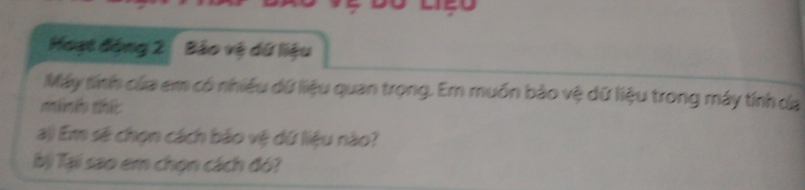 Hoạt động 2 Bảo vệ dữ liệu 
Máy tính của em có nhiều dữ liệu quan trọng. Em muồn bảo vệ dữ liệu trong máy tính da 
minh thứ 
a) Em sẽ chọn cách bảo vệ dữ liệu nào? 
bị Tại sao em chọn cách đó?